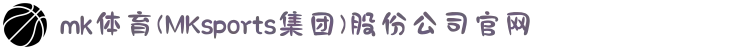 mk体育(MKsports集团)股份公司官网